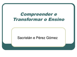 Compreender e
Transformar o Ensino

Sacristán e Pérez Gómez

 