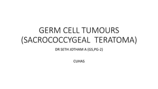 GERM CELL TUMOURS
(SACROCOCCYGEAL TERATOMA)
DR SETH JOTHAM A (GS,PG-2)
CUHAS
 