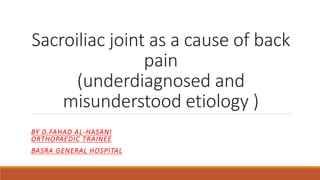 Sacroiliac joint as a cause of back
pain
(underdiagnosed and
misunderstood etiology )
BY D.FAHAD AL-HASANI
ORTHOPAEDIC TRAINEE
BASRA GENERAL HOSPITAL
 