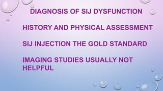 DIAGNOSIS OF SIJ DYSFUNCTION
HISTORY AND PHYSICAL ASSESSMENT
SIJ INJECTION THE GOLD STANDARD
IMAGING STUDIES USUALLY NOT
HELPFUL
 