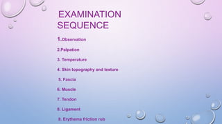 EXAMINATION
SEQUENCE
1.Observation
2.Palpation
3. Temperature
4. Skin topography and texture
5. Fascia
6. Muscle
7. Tendon
8. Ligament
8. Erythema friction rub
 