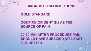 DIAGNOSTIC SIJ INJECTIONS
GOLD STANDARD
CONFIRM OR DENY SIJ AS THE
SOURCE OF PAIN
20-30 MIN AFTER PROCEDURE PAIN
SHOULD HAVE SUBSIDED (AT LEAST
80% BETTER
 