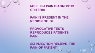 IASP : SIJ PAIN DIAGNOSTIC
CRITERIA
PAIN IS PRESENT IN THE
REGION OF SIJ
PROVOCATIVE TESTS
REPRODUCES PATIENTS
PAIN
SIJ INJECTION RELIEVE THE
PAIN OF PATIENT
 
