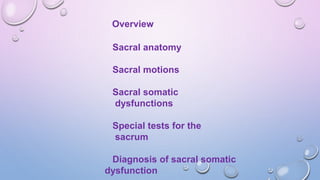 Overview
Sacral anatomy
Sacral motions
Sacral somatic
dysfunctions
Special tests for the
sacrum
Diagnosis of sacral somatic
dysfunction
 