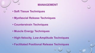 MANAGEMENT
• Soft Tissue Techniques
• Myofascial Release Techniques
• Counterstrain Techniques
• Muscle Energy Techniques
• High-Velocity, Low-Amplitude Techniques
• Facilitated Positional Release Techniques
 
