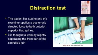 Distraction test
• The patient lies supine and the
examiner applies a posteriorly
directed force to both anterior
superior iliac spines.
• it is thought to work by slightly
separating the front part of the
sacroiliac join
 