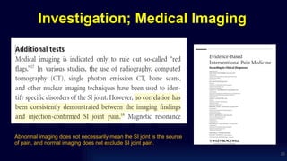 Investigation; Medical Imaging
23
Abnormal imaging does not necessarily mean the SI joint is the source
of pain, and normal imaging does not exclude SI joint pain.
 