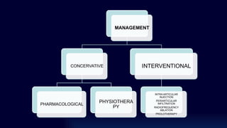 MANAGEMENT
CONCERVATIVE
PHARMACOLOGICAL
PHYSIOTHERA
PY
INTERVENTIONAL
INTRA ARTICULAR
INJECTION
PERIARTICULAR
INFILTRATION
RADIOFREQUENCY
ABLATION
PROLOTHERAPY
 