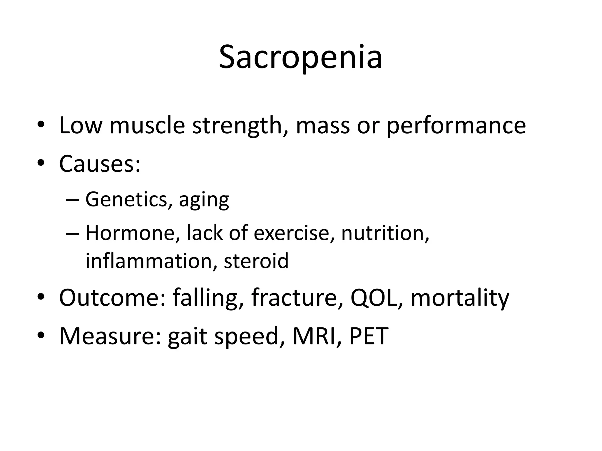 SacropeniaLow muscle strength, mass or performanceCauses: Genetics, agingHormone, lack of exercise, nutrition, inflammation, steroidOutcome: falling, fracture, QOL, mortalityMeasure: gait speed, MRI, PET