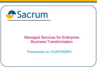 Managed Services for Enterprise Business Transformation Presentation to <CUSTOMER> 