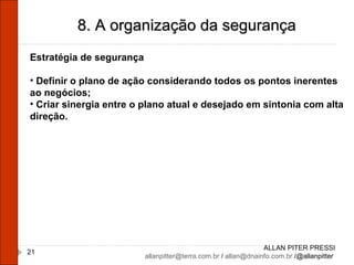 ALLAN PITER PRESSI [email_address]  /  [email_address]  /@allanpitter  8. A organização da segurança Estratégia de segurança Definir o plano de ação considerando todos os pontos inerentes ao negócios; Criar sinergia entre o plano atual e desejado em sintonia com alta direção. 