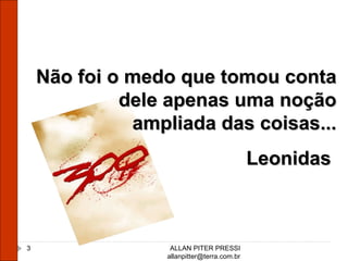 ALLAN PITER PRESSI [email_address] Não foi o medo que tomou conta dele apenas uma noção ampliada das coisas... Leonidas  