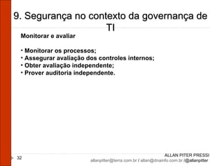 ALLAN PITER PRESSI [email_address]  /  [email_address]  /@allanpitter  9. Segurança no contexto da governança de TI Monitorar e avaliar Monitorar os processos; Assegurar avaliação dos controles internos; Obter avaliação independente; Prover auditoria independente. 