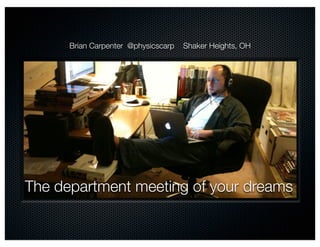 Brian Carpenter @physicscarp   Shaker Heights, OH




The department meeting of your dreams
 