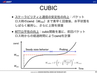 (51)



                       CUBIC
•
            cwnd     Wmax


• RTT                    cubic
                                     cwnd

cwnd

           Steady state behavior              Probing
    Wmax
                                                           3
                                                3   Wmax β
                             Wcubic = C   T−                      + Wmax
                                                     C
    Wmin
                                                                     Time
                                                                              40
 
