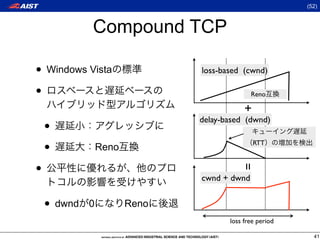 (52)



             Compound TCP

• Windows Vista                loss-based (cwnd)

•                                            Reno

                                           +
                               delay-based (dwnd)
    •
    •            Reno
                                               RTT



•



                                         =
                               cwnd + dwnd


    • dwnd   0          Reno
                                      loss free period

                                                           41
 