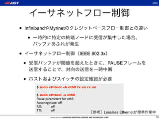 (68)




•   Infiniband      Myrinet

        •

•                                        IEEE 802.3x

    •                                                  PAUSE


    •
            $ sudo ethtool -A eth0 tx on rx on

            $ sudo ethtool -a eth0
            Pause parameters for eth1:
            Autonegotiate:	

off
            RX:	

 	

 off
            TX:	

 	

 off
                                                   Lossless Ethernet
                                                                         70
 