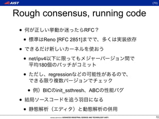 (70)



Rough consensus, running code
 •                               RFC

     •        Reno [RFC 2851]

 •
     • net/ipv4
             180

     •             regression


         •    BIC     init_ssthresh ABC

 •
     •
                                            72
 