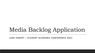 Media Backlog Application
LUKE HEBERT – STUDENT ACADEMIC CONFERENCE 2021
 