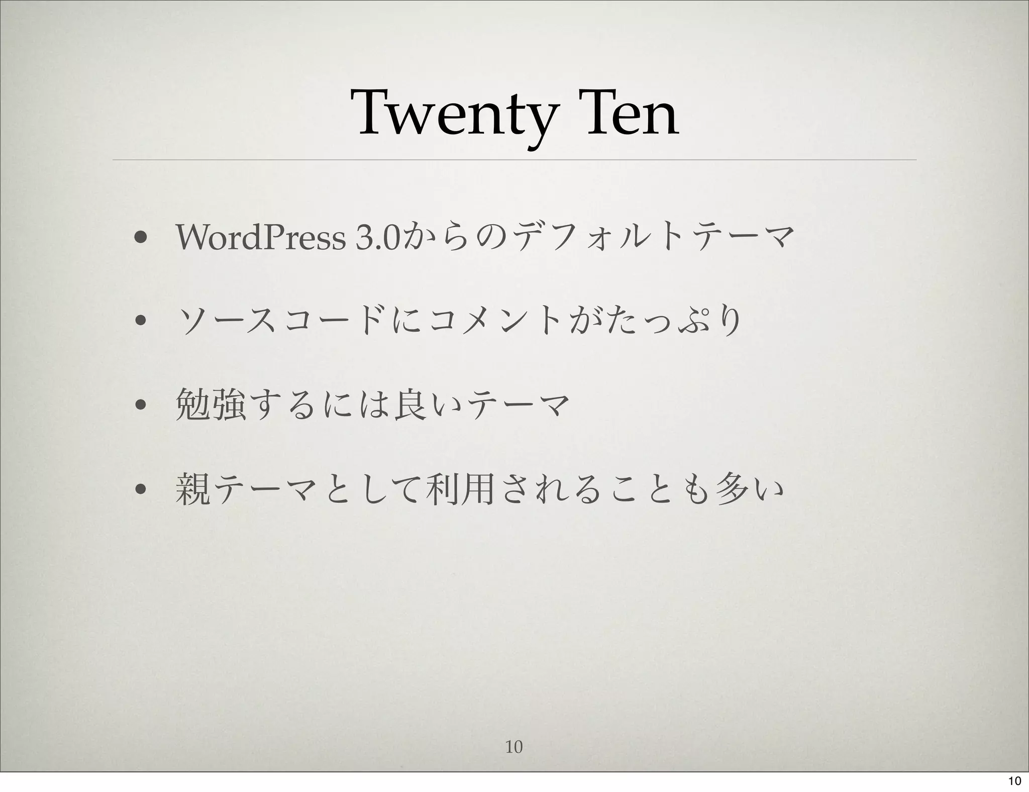 Twenty Ten
• WordPress 3.0からのデフォルトテーマ

• ソースコードにコメントがたっぷり

• 勉強するには良いテーマ

• 親テーマとして利用されることも多い




              10
                             10
 