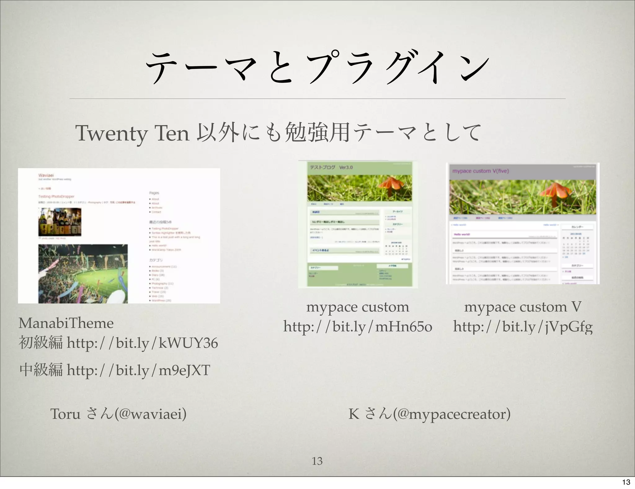 テーマとプラグイン
       Twenty Ten 以外にも勉強用テーマとして




                               mypace custom       mypace custom V
ManabiTheme                http://bit.ly/mHn65o   http://bit.ly/jVpGfg
初級編 http://bit.ly/kWUY36
中級編 http://bit.ly/m9eJXT

   Toru さん(@waviaei)               K さん(@mypacecreator)


                              13
                                                                         13
 