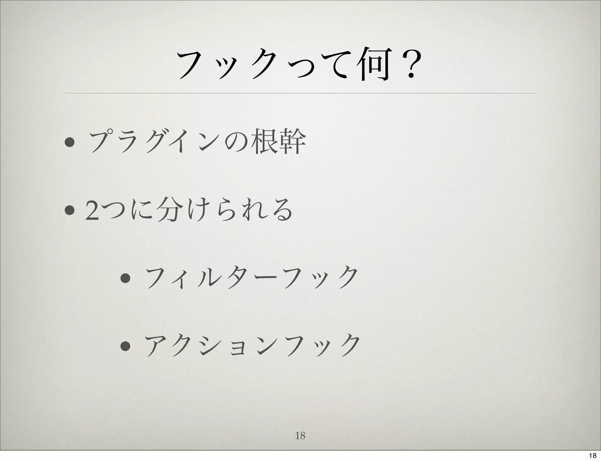 フックって何？
• プラグインの根幹

• 2つに分けられる

  • フィルターフック

  • アクションフック

         18
               18
 