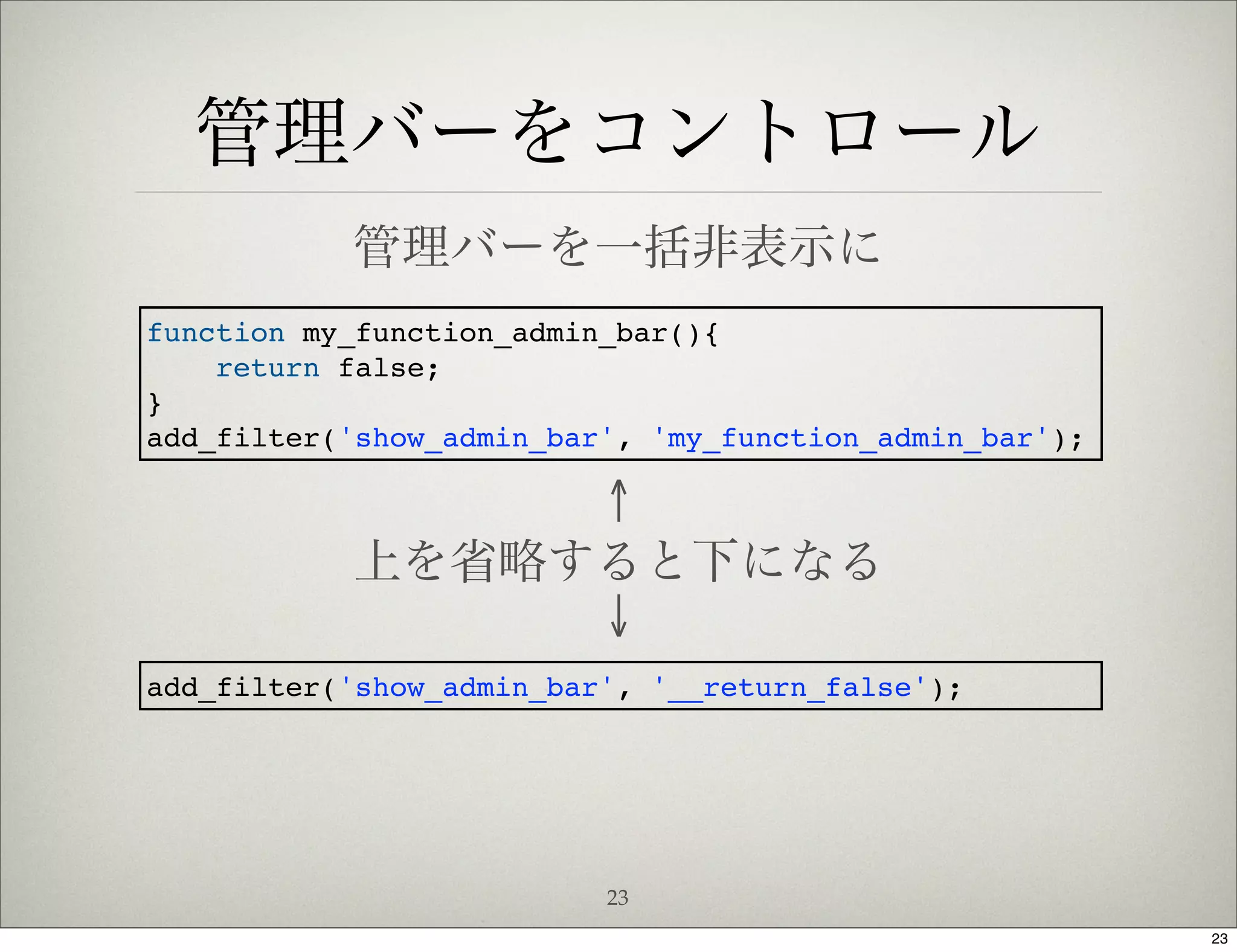 管理バーをコントロール
           管理バーを一括非表示に
function my_function_admin_bar(){
    return false;
}
add_filter('show_admin_bar', 'my_function_admin_bar');

                ↑
           上を省略すると下になる
                ↓
add_filter('show_admin_bar', '__return_false');




                          23
                                                         23
 