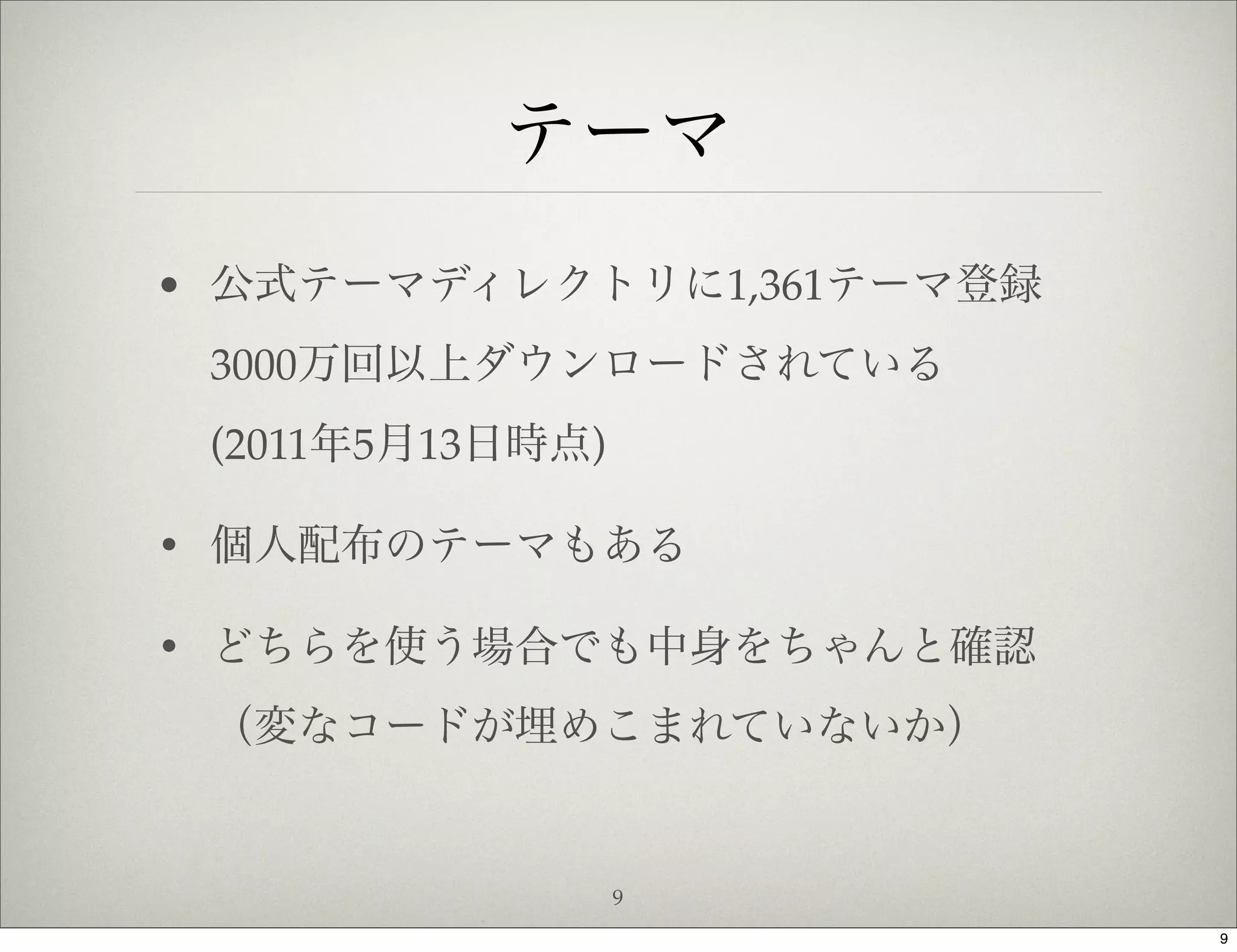 テーマ
• 公式テーマディレクトリに1,361テーマ登録
 3000万回以上ダウンロードされている
 (2011年5月13日時点)

• 個人配布のテーマもある

• どちらを使う場合でも中身をちゃんと確認
 （変なコードが埋めこまれていないか）


                  9
                           9
 