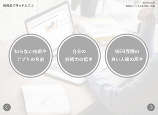 勉強会で得られたこと
知らない技術や 
アプリの名前
自分の 
技術力の低さ
WEB界隈の 
良い人率の高さ
SaCSS Vol.94 
勉強会に行って人生が変わった話
 