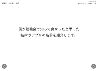 知らない技術の名前
僕が勉強会で知って良かったと思った 
技術やアプリの名前を紹介します。
SaCSS Vol.94 
勉強会に行って人生が変わった話
 