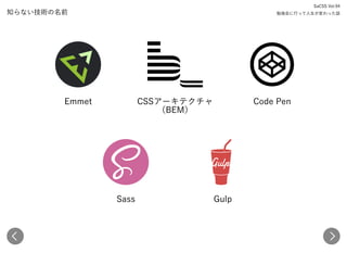 知らない技術の名前
Emmet CSSアーキテクチャ （BEM） Code Pen
Sass Gulp
SaCSS Vol.94 
勉強会に行って人生が変わった話
 