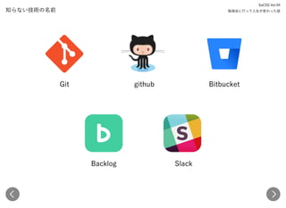 知らない技術の名前
Git github Bitbucket
Backlog Slack
SaCSS Vol.94 
勉強会に行って人生が変わった話
 