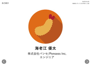 海老江 優太
自己紹介
SaCSS Vol.94 
勉強会に行って人生が変わった話
株式会社パンセ/Pensees Inc, 
エンジニア
 