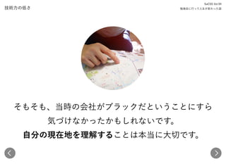 技術力の低さ
SaCSS Vol.94 
勉強会に行って人生が変わった話
そもそも、当時の会社がブラックだということにすら 
気づけなかったかもしれないです。 
自分の現在地を理解することは本当に大切です。
 