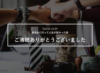 SaCSS vol.94
勉強会に行って人生が変わった話
ご清聴ありがとうございました
 