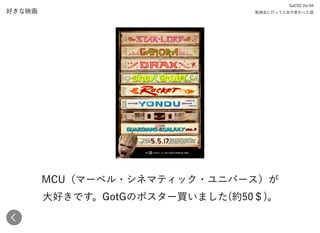 好きな映画
MCU（マーベル・シネマティック・ユニバース）が 
大好きです。GotGのポスター買いました(約50＄)。
SaCSS Vol.94 
勉強会に行って人生が変わった話
 