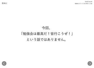 初めに
今回、 
「勉強会は最高だ！皆行こうぜ！」 
という話ではありません。
SaCSS Vol.94 
勉強会に行って人生が変わった話
 