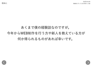 初めに
あくまで僕の経験談なのですが。 
今年からWEB制作を行う方や新人を教えている方が 
何か得られるものがあれば幸いです。
SaCSS Vol.94 
勉強会に行って人生が変わった話
 