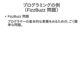 プログラミングの例
（FizzBuzz 問題）
● FizzBuzz 問題
プログラマーの基本的な素養をみるための、ごく簡
単な問題。
 
