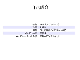 自己紹介
名前 田中 広将（ひろましゃ）
住所 札幌市
職業 SIer 所属のインフラエンジニア
WordPress歴 2005年～
WordPress Bench 札幌 発起人（すいません…）
 