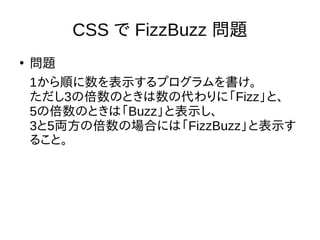 CSS で FizzBuzz 問題
●
問題
1から順に数を表示するプログラムを書け。
ただし3の倍数のときは数の代わりに「Fizz」と、
5の倍数のときは「Buzz」と表示し、
3と5両方の倍数の場合には「FizzBuzz」と表示す
ること。
 