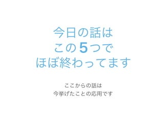 今日の話は
この５つで
ほぼ終わってます
ここからの話は
今挙げたことの応用です
 
