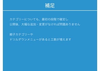 補足
カテゴリーについても、最初の段階で確定し
公開後、大幅な追加・変更がなければ問題ありません
親子カテゴリーや 
ドリルダウンメニューがあると工数が増えます
 