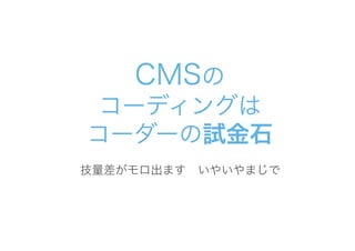 CMSの
コーディングは
コーダーの試金石
技量差がモロ出ます　いやいやまじで
 