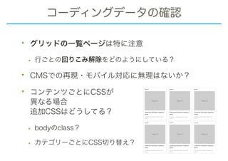コーディングデータの確認
• グリッドの一覧ページは特に注意
• 行ごとの回りこみ解除をどのようにしている？
• CMSでの再現・モバイル対応に無理はないか？
• コンテンツごとにCSSが 
異なる場合 
追加CSSはどうしてる？
• bodyのclass？
• カテゴリーごとにCSS切り替え？
 
