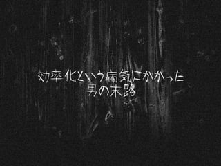 効率化という病気にかかった
男の末路
 