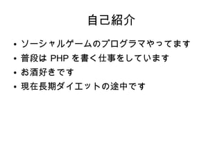 自己紹介
● ソーシャルゲームのプログラマやってます
● 普段は PHP を書く仕事をしています
● お酒好きです
● 現在長期ダイエットの途中です
 