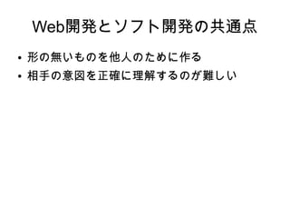 Web開発とソフト開発の共通点
● 形の無いものを他人のために作る
● 相手の意図を正確に理解するのが難しい
 