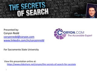 Presented by:
Coryon Redd
coryonredd@coryon.com
www.linkedin.com/in/coryonredd


For Sacramento State University



View this presentation online at:
   https://www.slideshare.net/coryon/the-secrets-of-search-for-sacstate

 1
 
