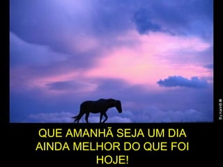 QUE AMANHÃ SEJA UM DIA AINDA MELHOR DO QUE FOI HOJE! 